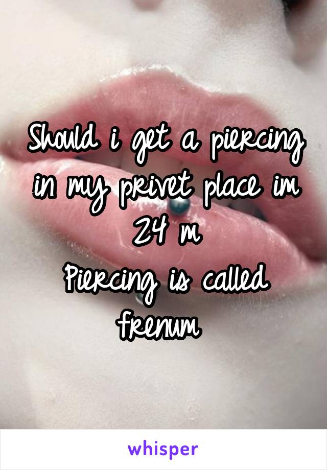 Should i get a piercing in my privet place im 24 m
Piercing is called frenum 
