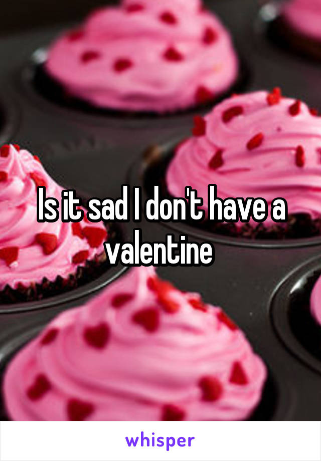 Is it sad I don't have a valentine 