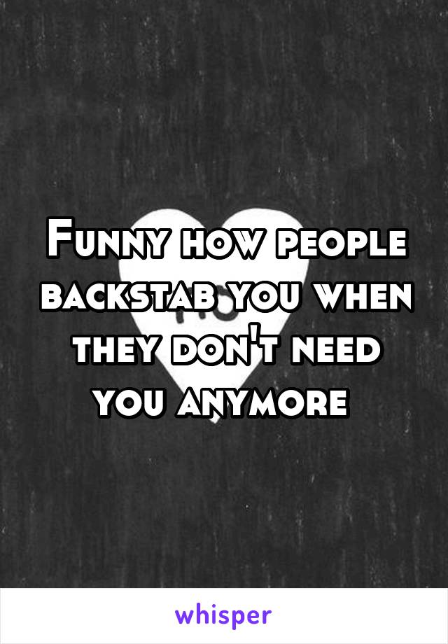 Funny how people backstab you when they don't need you anymore 