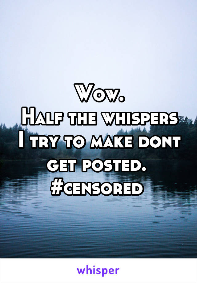 Wow.
Half the whispers I try to make dont get posted. 
#censored 