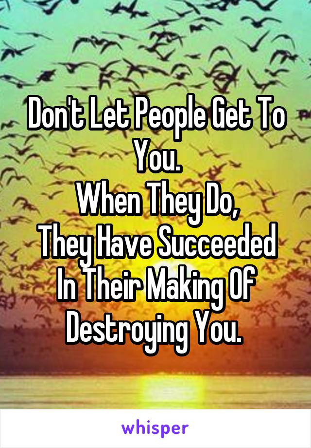 Don't Let People Get To You.
When They Do,
They Have Succeeded In Their Making Of Destroying You. 
