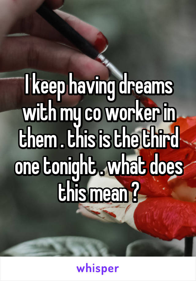 I keep having dreams with my co worker in them . this is the third one tonight . what does this mean ?