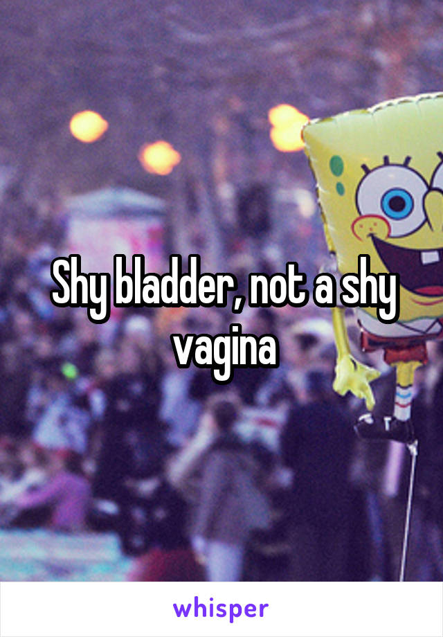 Shy bladder, not a shy vagina