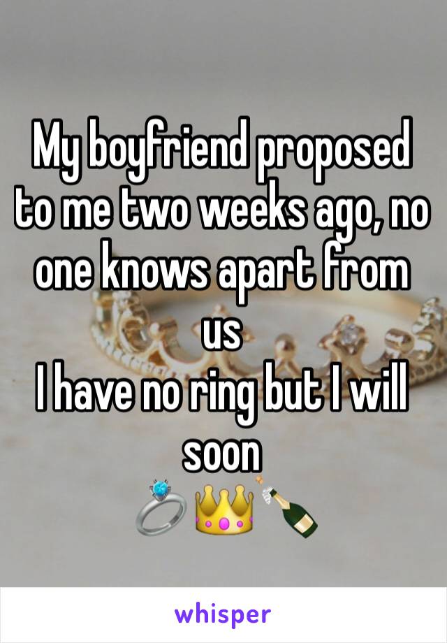 My boyfriend proposed to me two weeks ago, no one knows apart from us
I have no ring but I will soon 
💍👑🍾