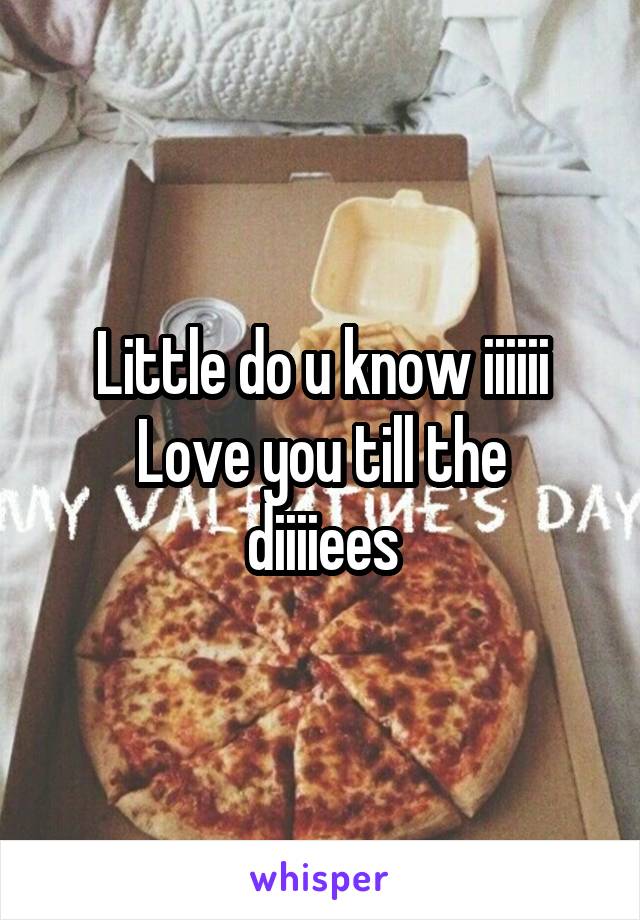 Little do u know iiiiii
Love you till the diiiiees