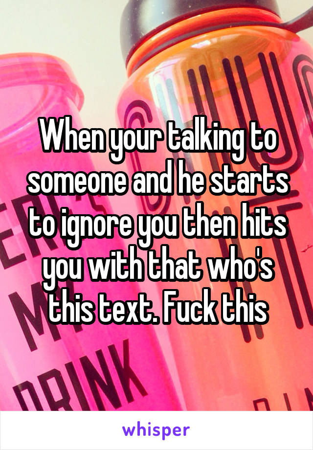 When your talking to someone and he starts to ignore you then hits you with that who's this text. Fuck this