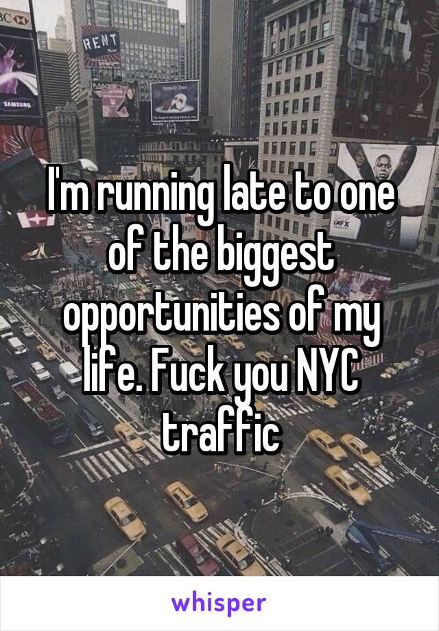 I'm running late to one of the biggest opportunities of my life. Fuck you NYC traffic