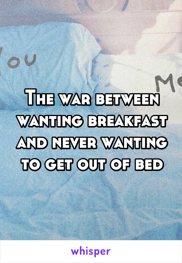 The war between wanting breakfast and never wanting to get out of bed