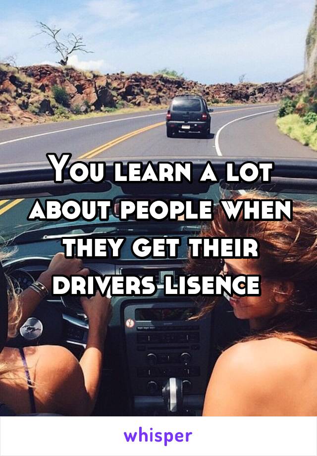 You learn a lot about people when they get their drivers lisence 