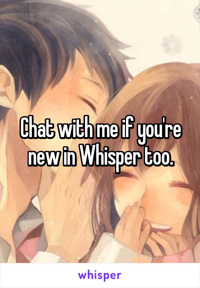 Chat with me if you're new in Whisper too.