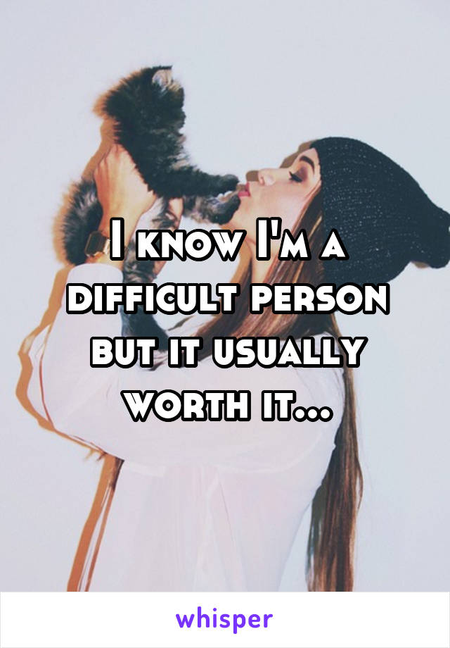 I know I'm a difficult person but it usually worth it...