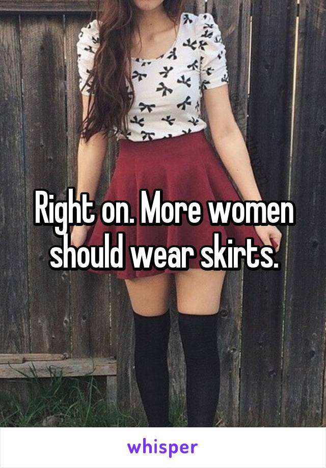 Right on. More women should wear skirts.