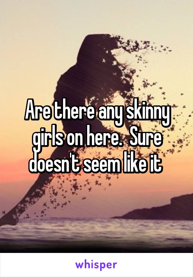 Are there any skinny girls on here.  Sure doesn't seem like it 