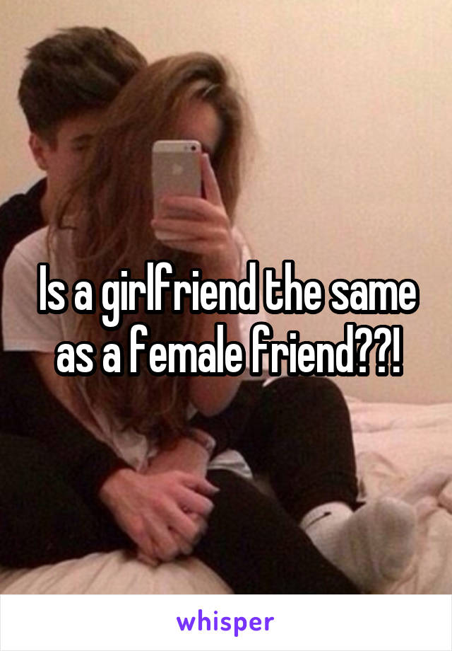 Is a girlfriend the same as a female friend??!