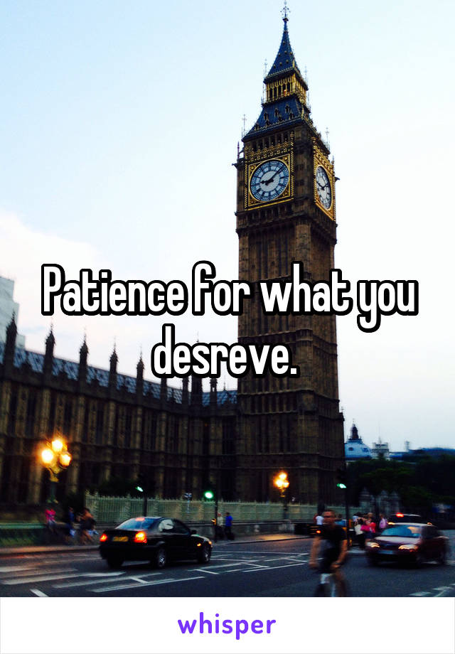 Patience for what you desreve. 