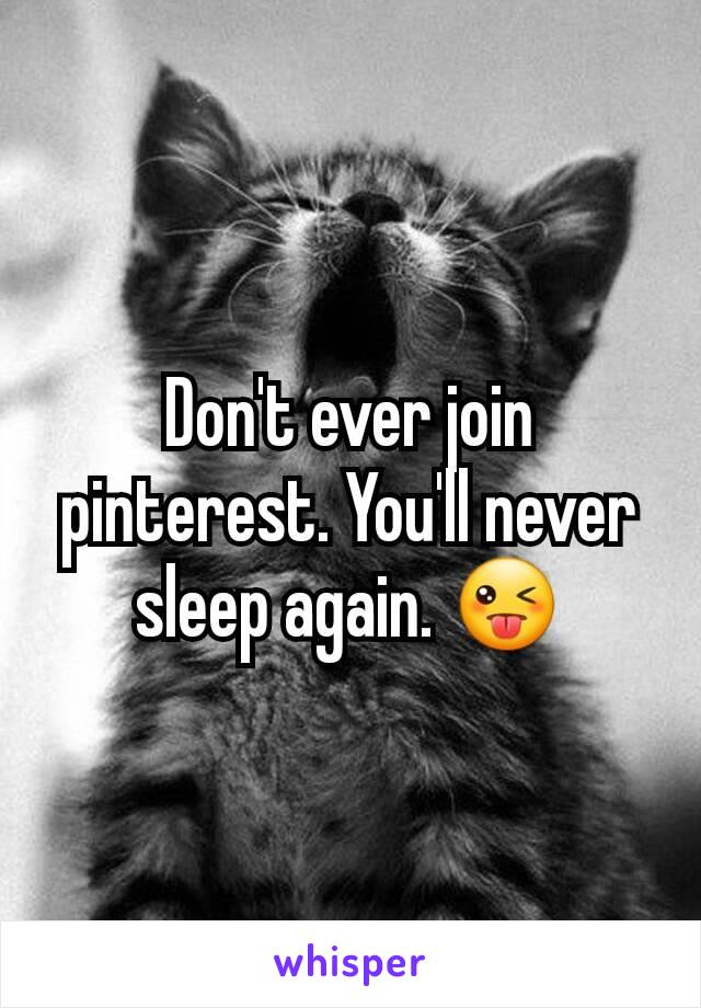 Don't ever join pinterest. You'll never sleep again. 😜
