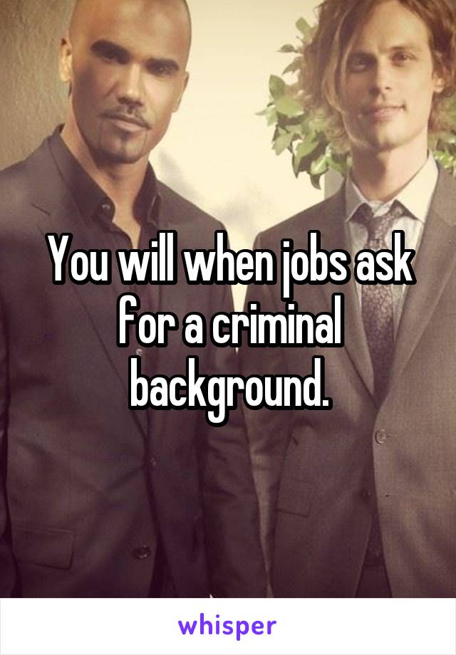 You will when jobs ask for a criminal background.
