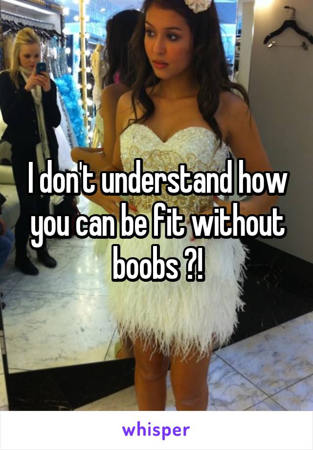 I don't understand how you can be fit without boobs ?!