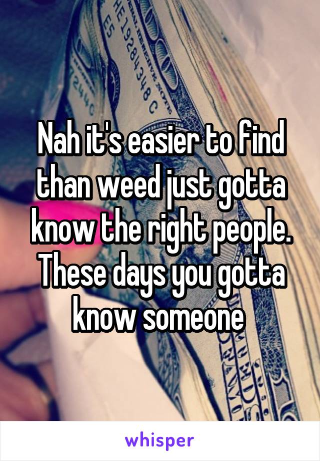 Nah it's easier to find than weed just gotta know the right people. These days you gotta know someone 