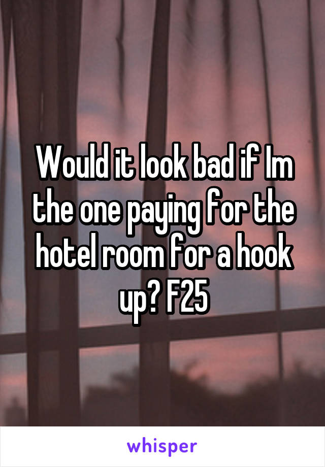 Would it look bad if Im the one paying for the hotel room for a hook up? F25