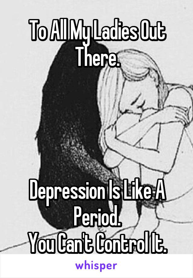 To All My Ladies Out There.




Depression Is Like A Period.
You Can't Control It.