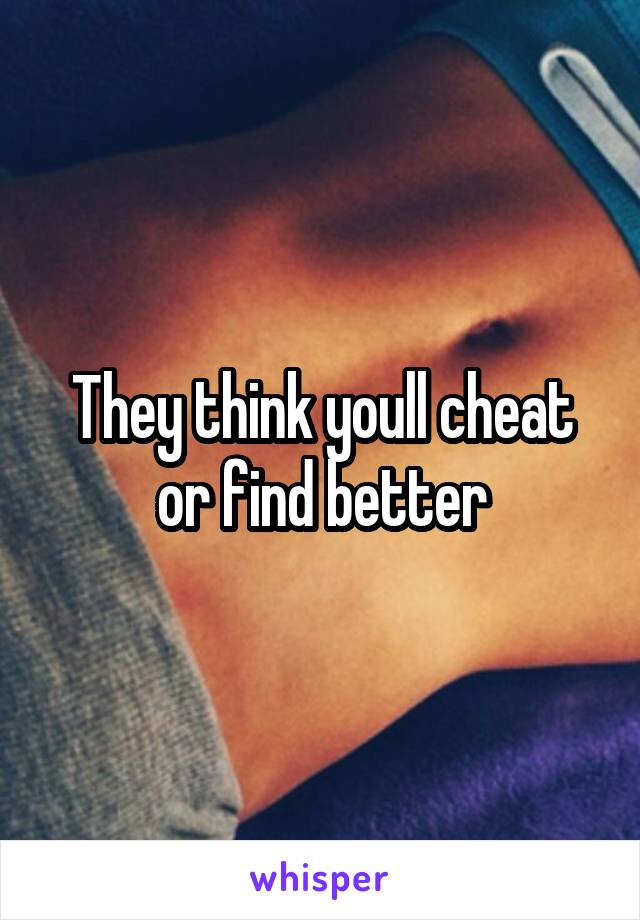 They think youll cheat or find better