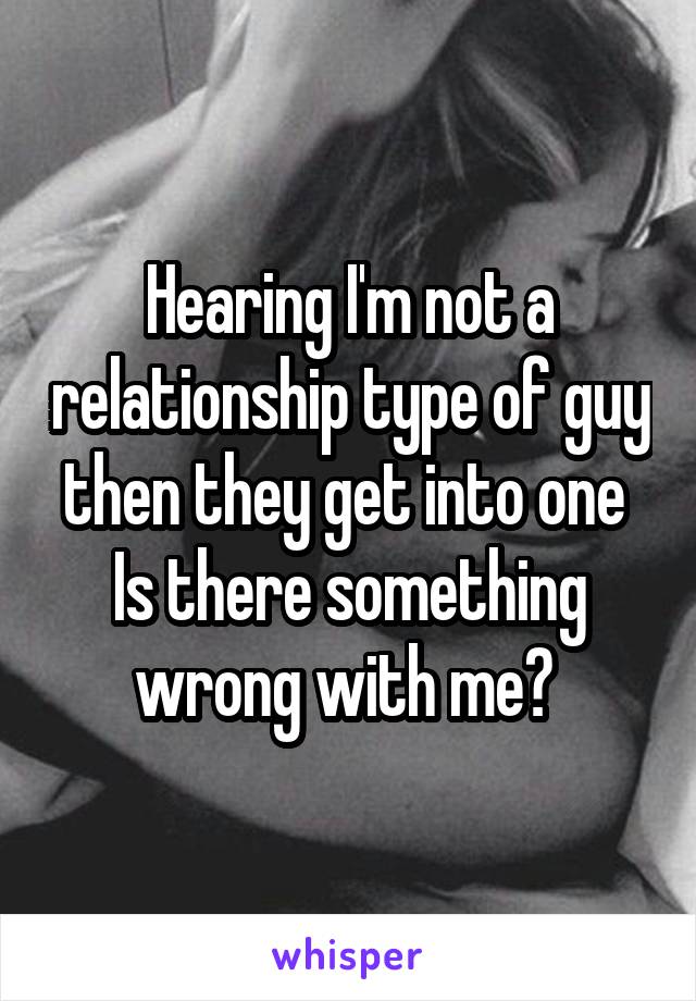 Hearing I'm not a relationship type of guy then they get into one 
Is there something wrong with me? 