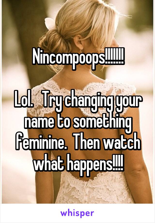 Nincompoops!!!!!!!

Lol.   Try changing your name to something feminine.  Then watch what happens!!!!