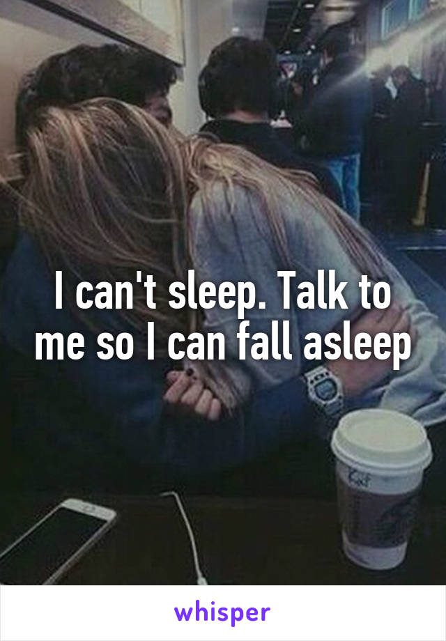 I can't sleep. Talk to me so I can fall asleep