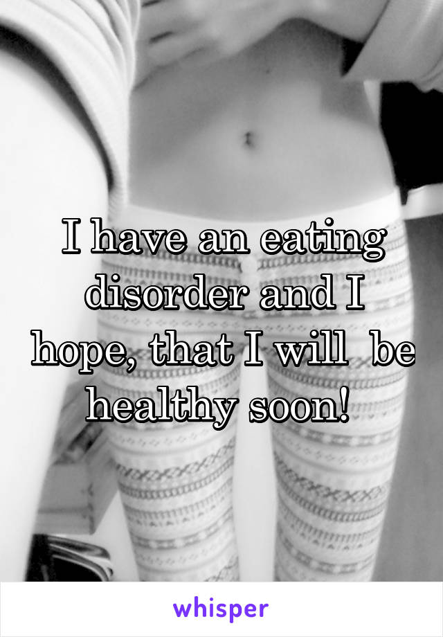 I have an eating disorder and I hope, that I will  be healthy soon! 