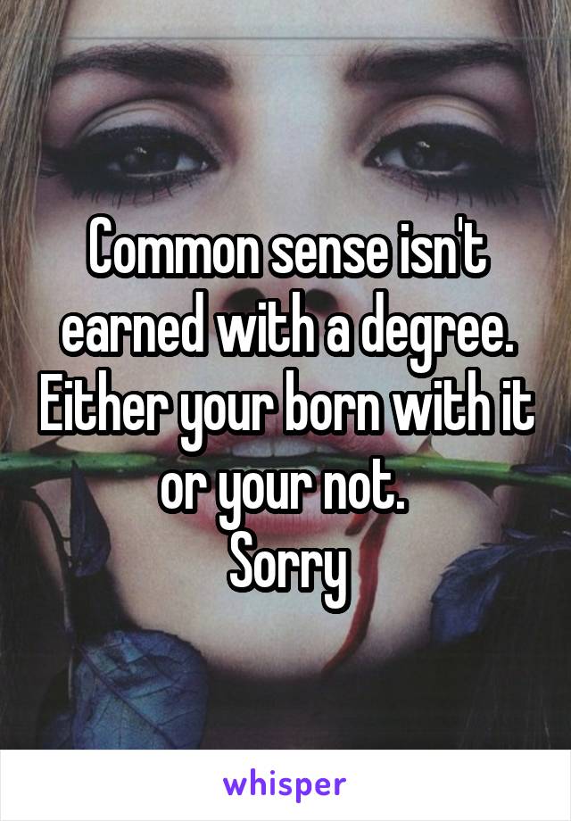Common sense isn't earned with a degree. Either your born with it or your not. 
Sorry