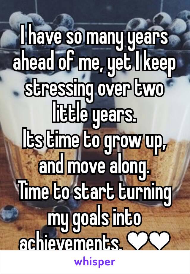 I have so many years ahead of me, yet I keep stressing over two little years.
Its time to grow up, and move along.
Time to start turning my goals into achievements. ❤❤