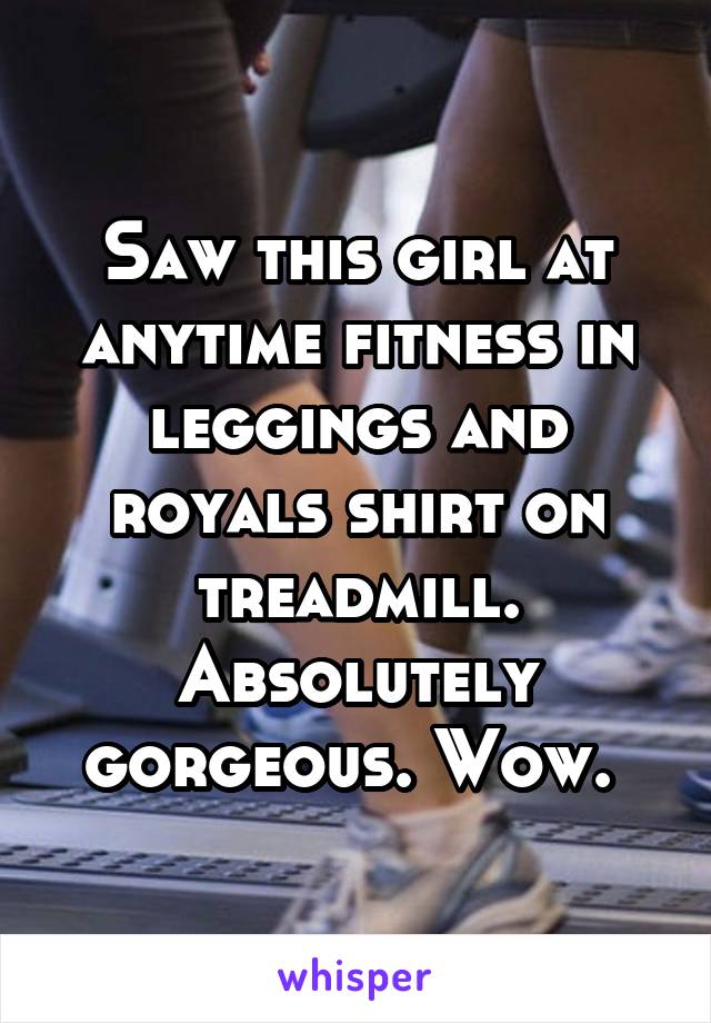 Saw this girl at anytime fitness in leggings and royals shirt on treadmill. Absolutely gorgeous. Wow. 