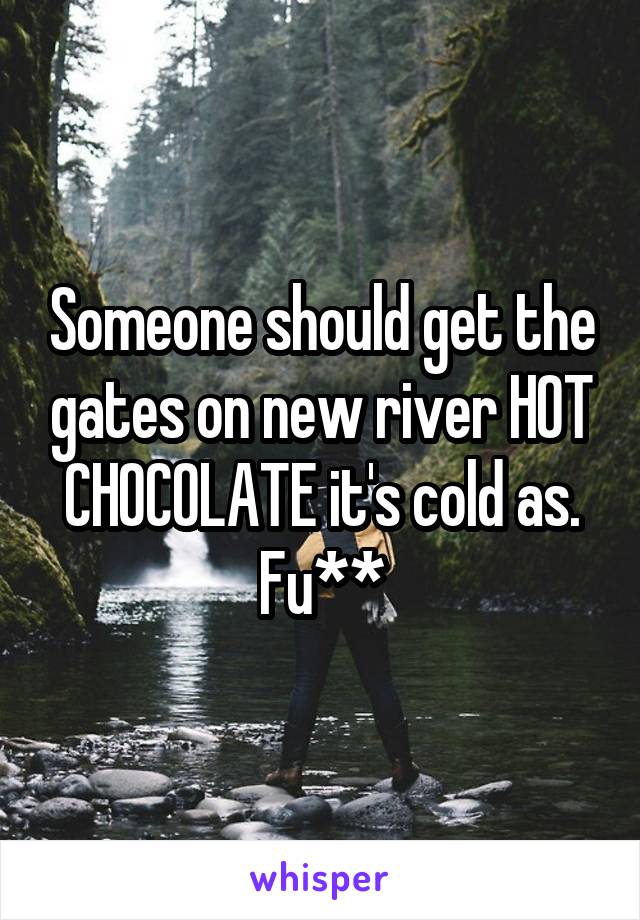 Someone should get the gates on new river HOT CHOCOLATE it's cold as. Fu**