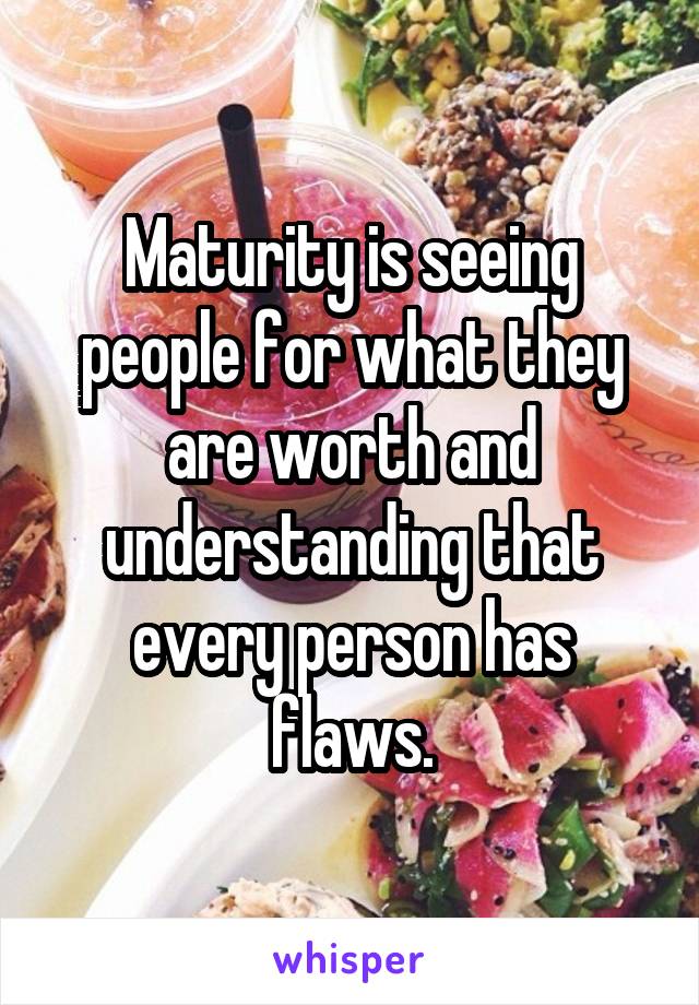 Maturity is seeing people for what they are worth and understanding that every person has flaws.