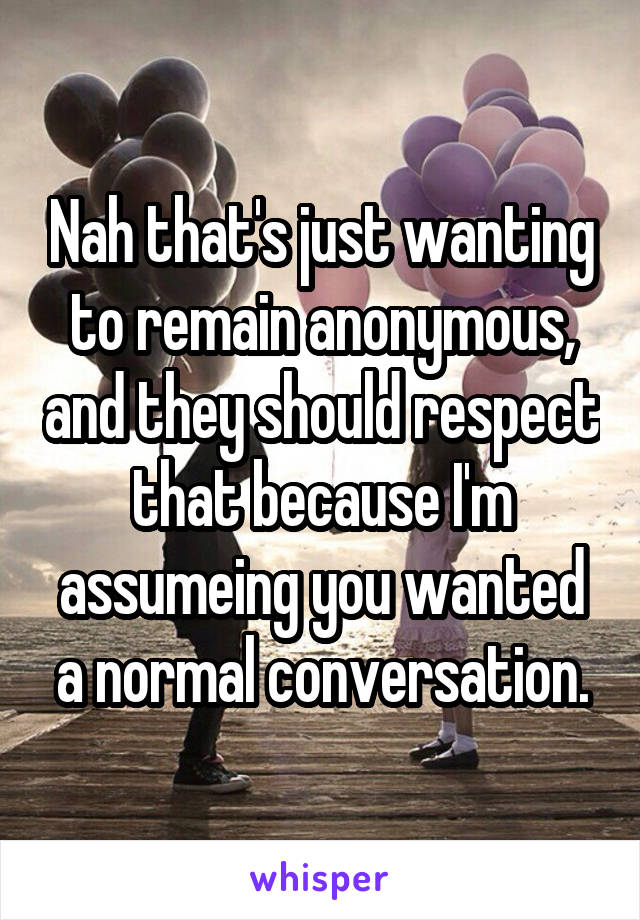 Nah that's just wanting to remain anonymous, and they should respect that because I'm assumeing you wanted a normal conversation.