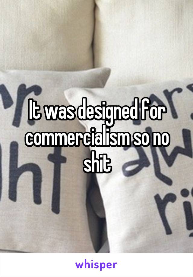 It was designed for commercialism so no shit
