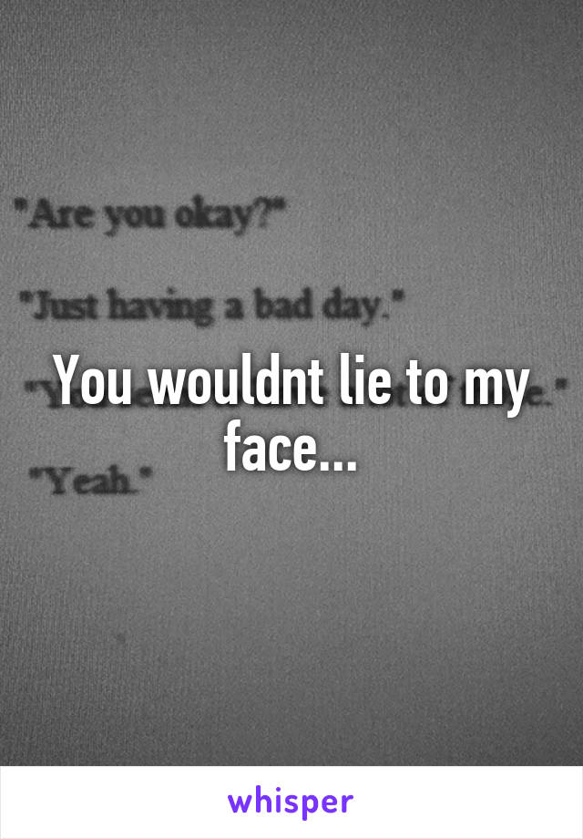 You wouldnt lie to my face...