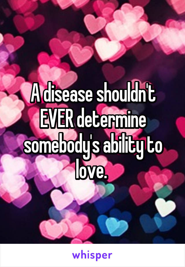A disease shouldn't EVER determine somebody's ability to love. 