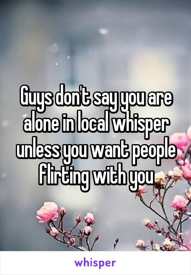 Guys don't say you are alone in local whisper unless you want people flirting with you