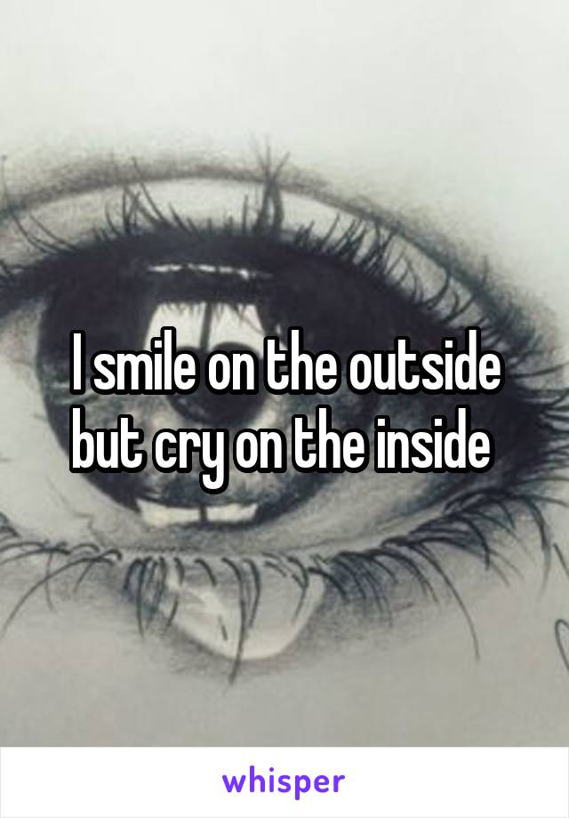 I smile on the outside but cry on the inside 