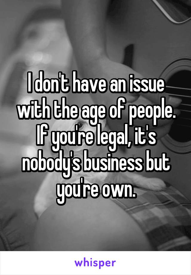 I don't have an issue with the age of people. If you're legal, it's nobody's business but you're own.