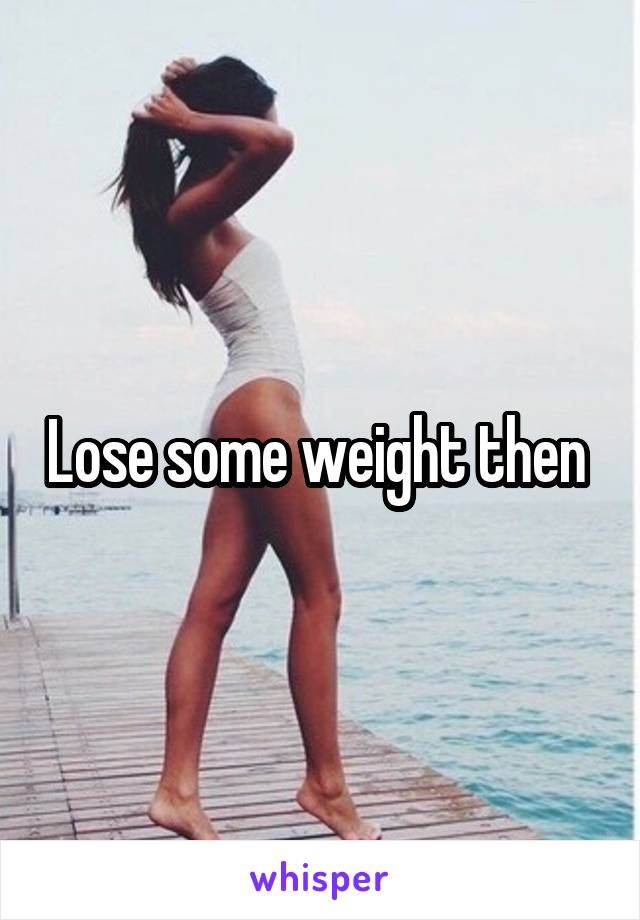 Lose some weight then 