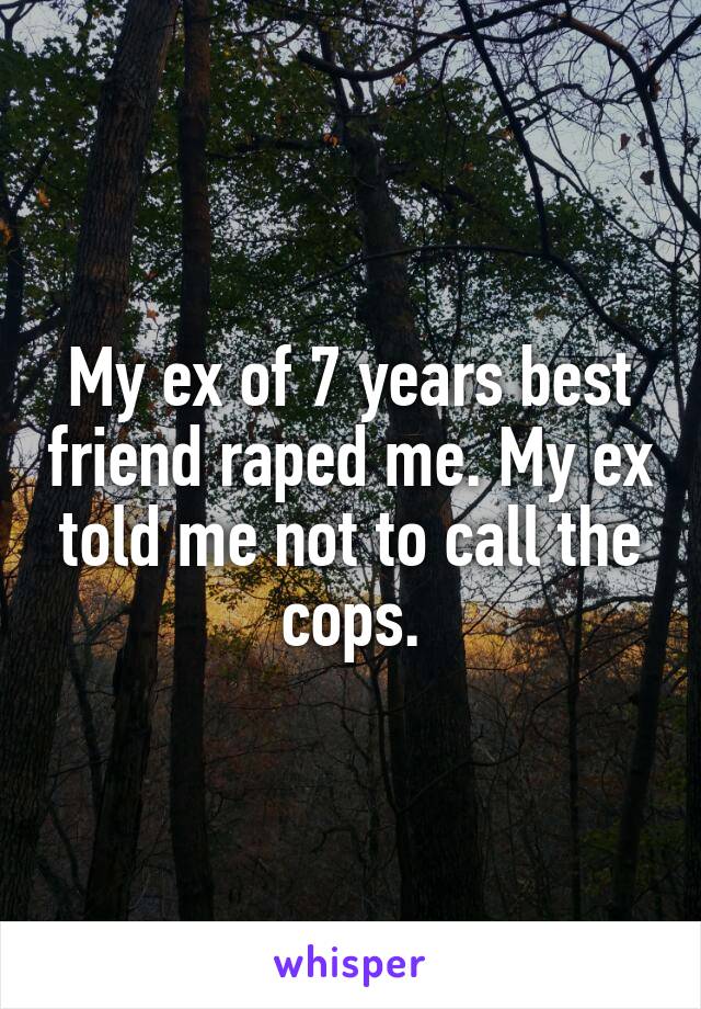 My ex of 7 years best friend raped me. My ex told me not to call the cops.