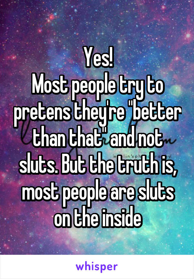 Yes!
Most people try to pretens they're "better than that" and not sluts. But the truth is, most people are sluts on the inside