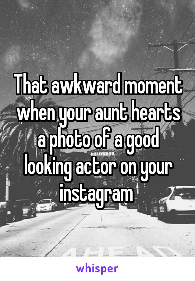 That awkward moment when your aunt hearts a photo of a good looking actor on your instagram 