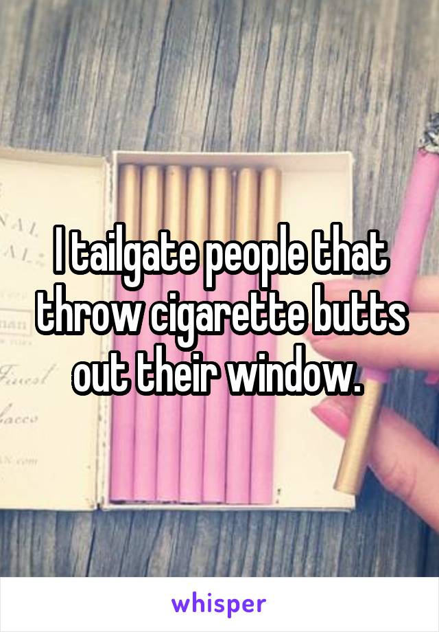 I tailgate people that throw cigarette butts out their window. 
