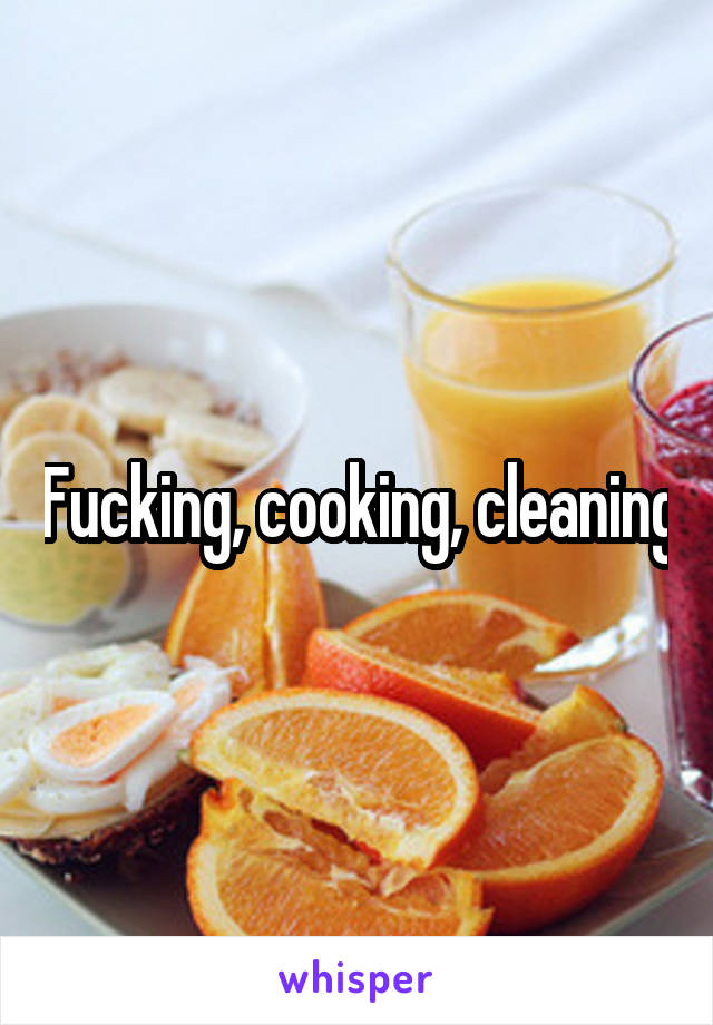 Fucking, cooking, cleaning