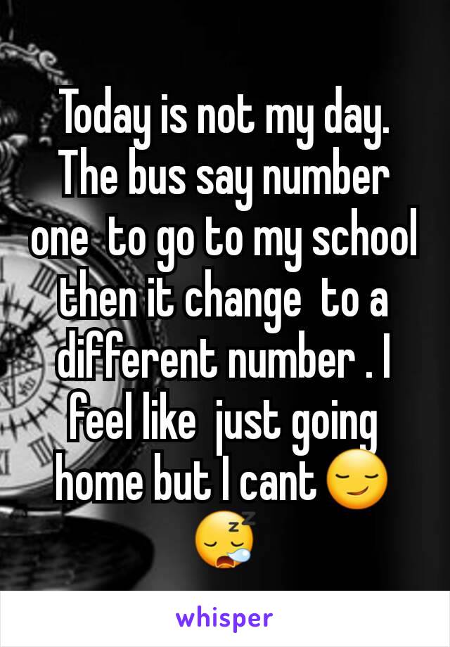 Today is not my day. The bus say number one  to go to my school then it change  to a different number . I feel like  just going home but I cant😏😪