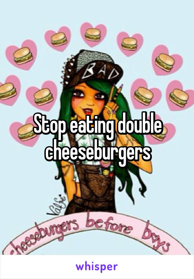 Stop eating double cheeseburgers